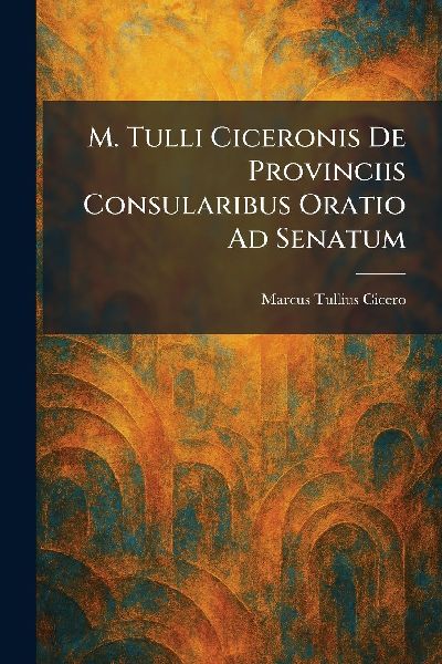 M. Tulli Ciceronis De Provinciis Consularibus Oratio Ad Senatum