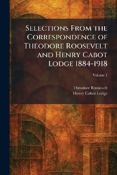 Selections From the Correspondence of Theodore Roosevelt and H...