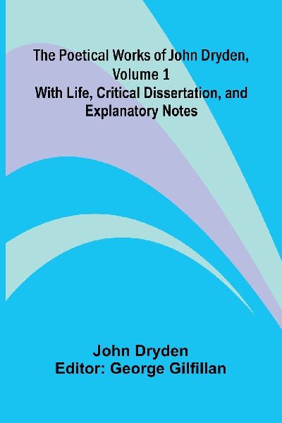 The Poetical Works of John Dryden, Volume 1; With Life, Critic...
