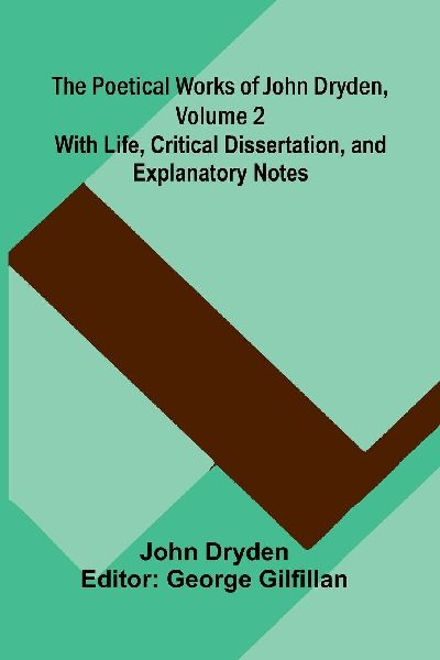 The Poetical Works of John Dryden, Volume 2; With Life, Critic...
