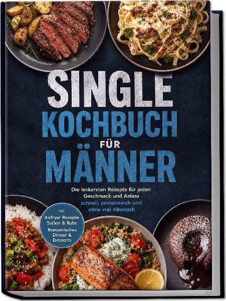 Single Kochbuch für Männer: Die leckersten Rezepte für jeden Geschmack und Anlass - schnell, proteinreich und ohne viel Abwasch - inkl. Airfryer Rezepte, Soßen & Rubs, Romantisches Dinner & Desserts