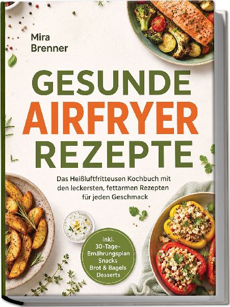 Gesunde Airfryer Rezepte: Das Heißluftfritteusen Kochbuch mit den leckersten, fettarmen Rezepten für jeden Geschmack - inkl. 30-Tage-Ernährungsplan, Snacks, Brot & Bagels, Desserts