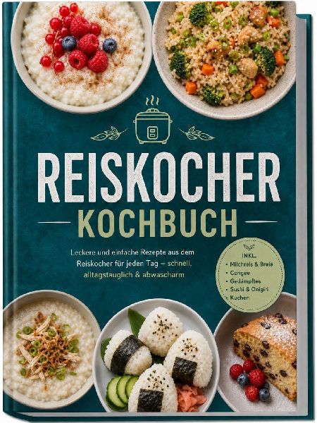 Reiskocher Kochbuch: Leckere und einfache Rezepte aus dem Reiskocher für jeden Tag - schnell, alltagstauglich & abwascharm - inkl. Milchreis & Breie, Congee, Gedämpftes, Sushi & Onigiri, Kuchen
