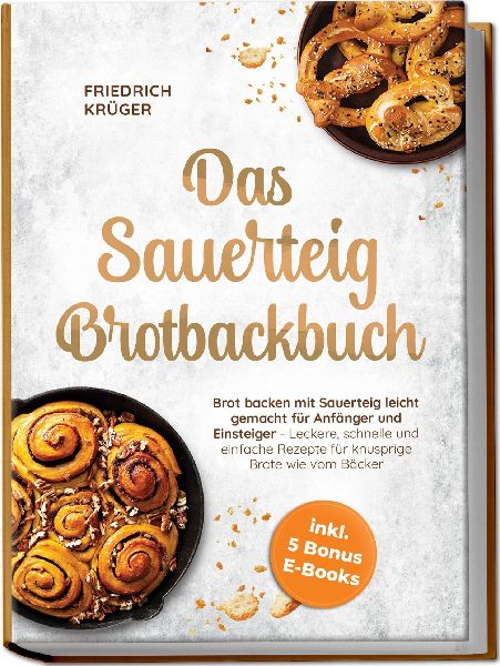 Das Sauerteig Brotbackbuch: Brot backen mit Sauerteig leicht gemacht für Anfänger und Einsteiger - Leckere, schnelle und einfache Rezepte für knusprige Brote wie vom Bäcker - inkl. 5 Bonus E-Books