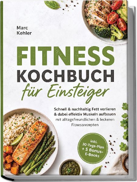 Fitness Kochbuch für Einsteiger: Schnell & nachhaltig Fett verlieren & dabei effektiv Muskeln aufbauen mit alltagsfreundlichen & leckeren Fitnessrezepten - inkl. 30-Tage-Plan + 5 Bonus-E-Books