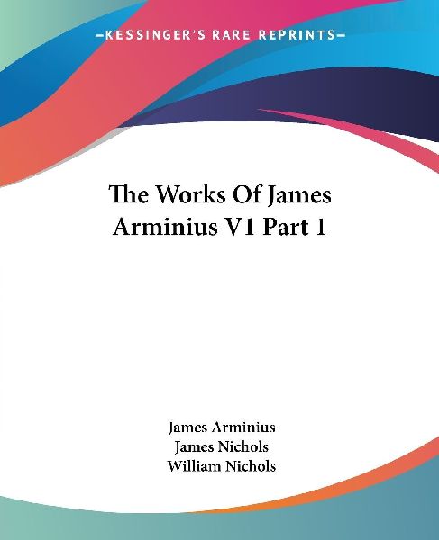 The Works Of James Arminius V1 Part 1