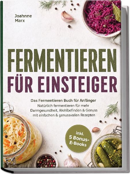 Fermentieren für Einsteiger: Das Fermentieren Buch für Anfänger - Natürlich fermentieren für mehr Darmgesundheit, Wohlbefinden & Genuss mit einfachen & genussvollen Rezepten - inkl. 5 Bonus-E-Books