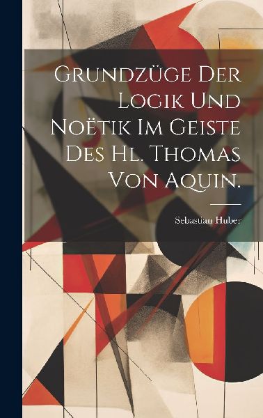 Grundzüge der Logik und Noëtik im Geiste des hl. Thomas von ...